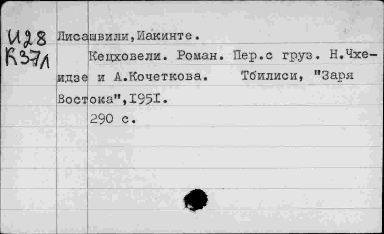 ﻿(ЛД.8 Лиса|швили,Иакинте.
^А Кецховели. Роман. Пер.с груз. Н.Чхеидзе и А.Кочеткова. Тбилиси, "Заря
Востока”, 19%.
290 с.